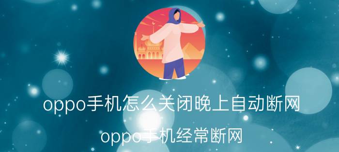 oppo手机怎么关闭晚上自动断网 oppo手机经常断网？